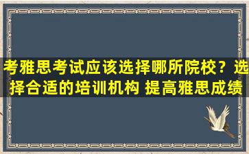 考雅思考试应该选择哪所院校？选择合适的培训机构 提高雅思成绩